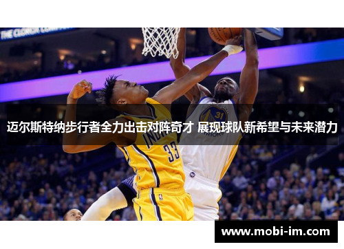 迈尔斯特纳步行者全力出击对阵奇才 展现球队新希望与未来潜力