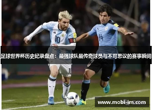 足球世界杯历史纪录盘点：最强球队最传奇球员与不可思议的赛事瞬间