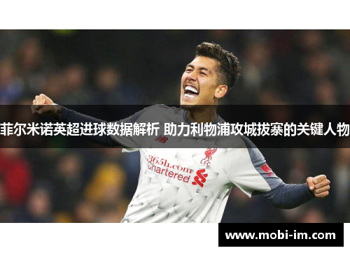 菲尔米诺英超进球数据解析 助力利物浦攻城拔寨的关键人物