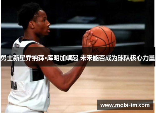 勇士新星乔纳森·库明加崛起 未来能否成为球队核心力量