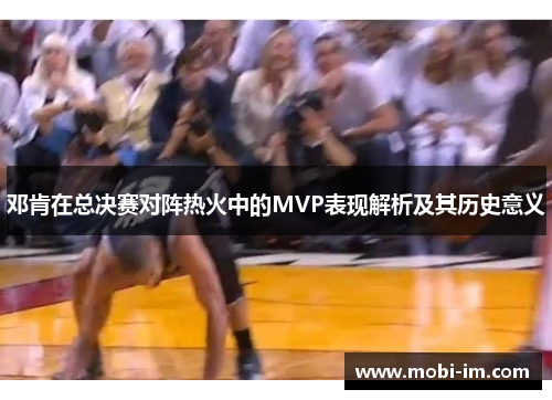 邓肯在总决赛对阵热火中的MVP表现解析及其历史意义