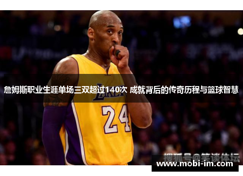 詹姆斯职业生涯单场三双超过140次 成就背后的传奇历程与篮球智慧