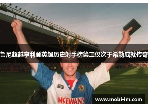 鲁尼超越亨利登英超历史射手榜第二仅次于希勒成就传奇