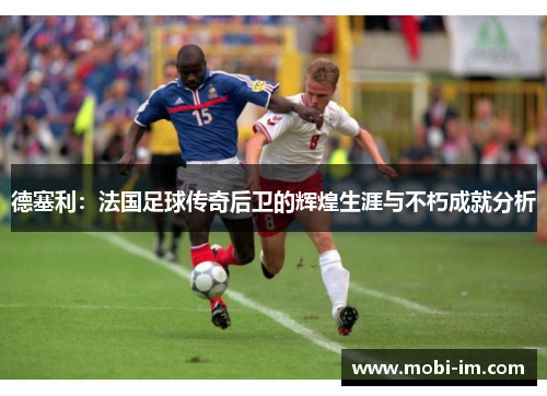 德塞利：法国足球传奇后卫的辉煌生涯与不朽成就分析