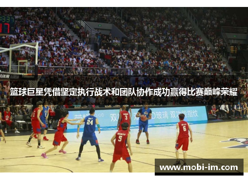 篮球巨星凭借坚定执行战术和团队协作成功赢得比赛巅峰荣耀