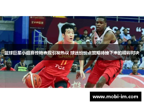 篮球巨星小组赛惊艳表现引发热议 球迷纷纷点赞期待接下来的精彩对决