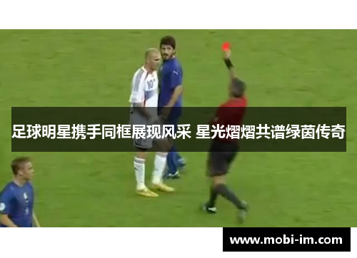 足球明星携手同框展现风采 星光熠熠共谱绿茵传奇