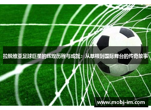 拉脱维亚足球巨星的辉煌历程与成就：从草根到国际舞台的传奇故事