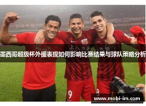 墨西哥超级杯外援表现如何影响比赛结果与球队策略分析