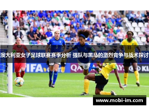 澳大利亚女子足球联赛赛季分析 强队与黑马的激烈竞争与战术探讨