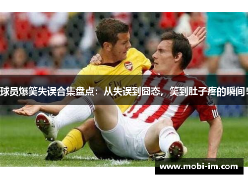 球员爆笑失误合集盘点：从失误到囧态，笑到肚子疼的瞬间！