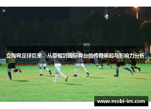 立陶宛足球巨星：从草根到国际舞台的传奇崛起与影响力分析