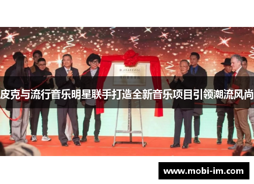 皮克与流行音乐明星联手打造全新音乐项目引领潮流风尚