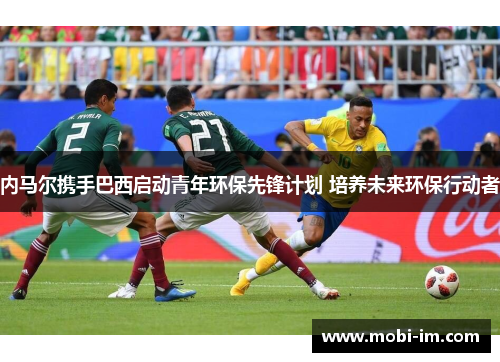 内马尔携手巴西启动青年环保先锋计划 培养未来环保行动者