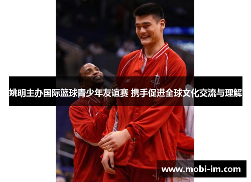 姚明主办国际篮球青少年友谊赛 携手促进全球文化交流与理解