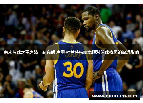 未来篮球之王之路：勒布朗 库里 杜兰特持续表现对篮球格局的深远影响