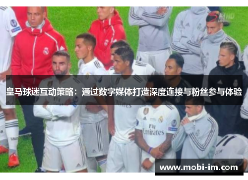 皇马球迷互动策略：通过数字媒体打造深度连接与粉丝参与体验