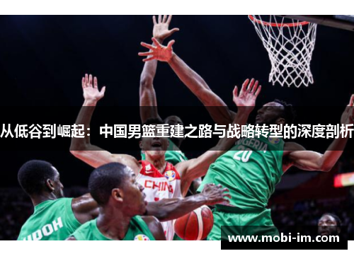 从低谷到崛起：中国男篮重建之路与战略转型的深度剖析