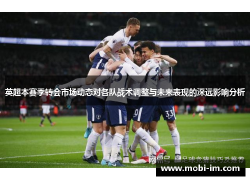 英超本赛季转会市场动态对各队战术调整与未来表现的深远影响分析
