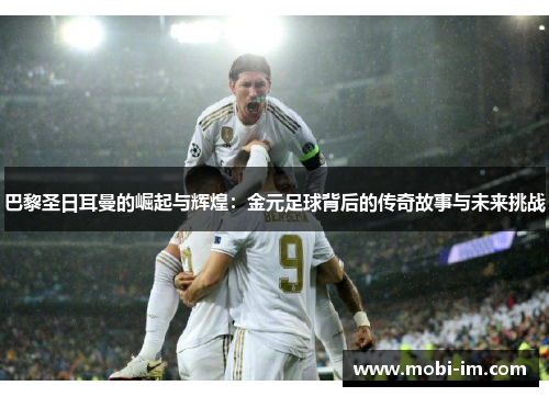 巴黎圣日耳曼的崛起与辉煌：金元足球背后的传奇故事与未来挑战