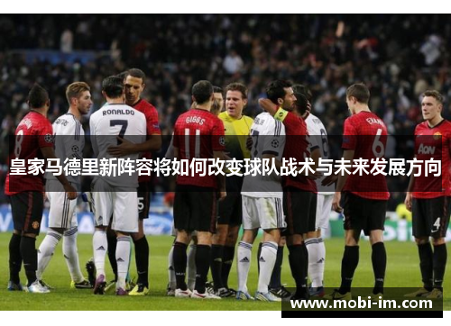 皇家马德里新阵容将如何改变球队战术与未来发展方向