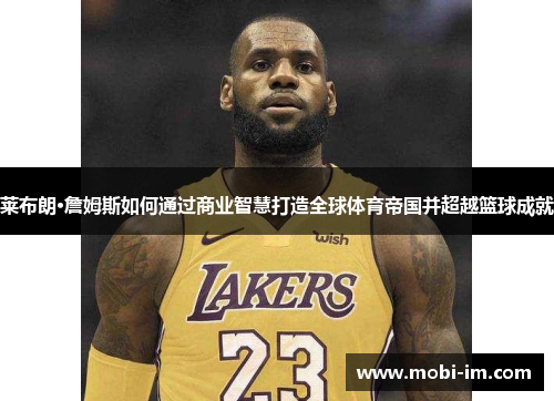 莱布朗·詹姆斯如何通过商业智慧打造全球体育帝国并超越篮球成就