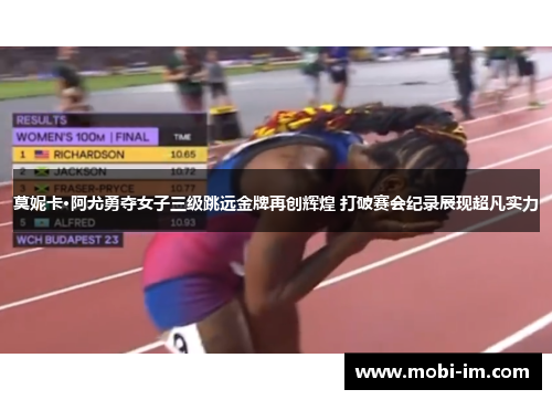 莫妮卡·阿尤勇夺女子三级跳远金牌再创辉煌 打破赛会纪录展现超凡实力