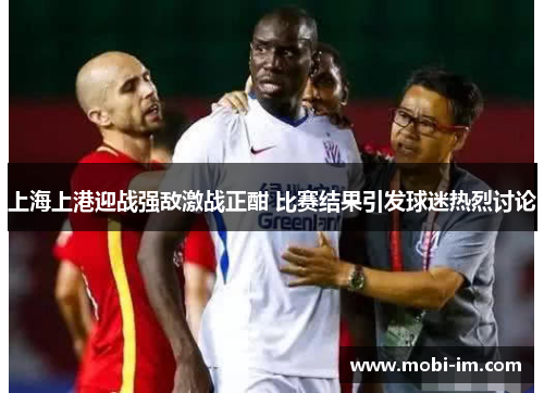 上海上港迎战强敌激战正酣 比赛结果引发球迷热烈讨论