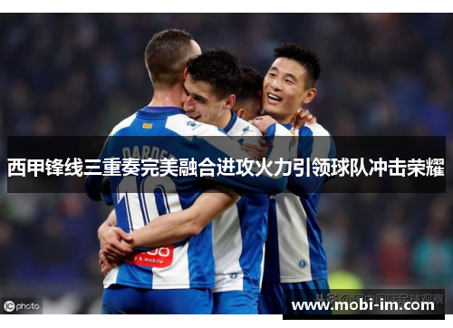 西甲锋线三重奏完美融合进攻火力引领球队冲击荣耀