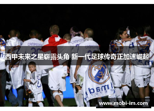 西甲未来之星崭露头角 新一代足球传奇正加速崛起