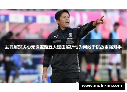 武磊展现决心无畏差距五大理由解析他为何敢于挑战更强对手