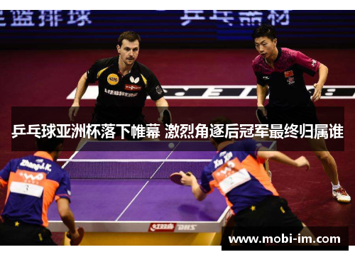 乒乓球亚洲杯落下帷幕 激烈角逐后冠军最终归属谁