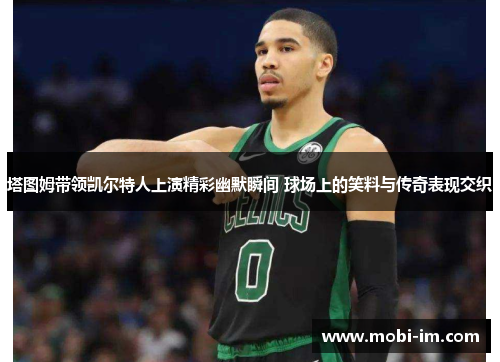 塔图姆带领凯尔特人上演精彩幽默瞬间 球场上的笑料与传奇表现交织