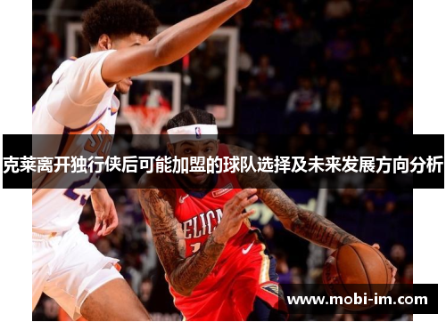 克莱离开独行侠后可能加盟的球队选择及未来发展方向分析