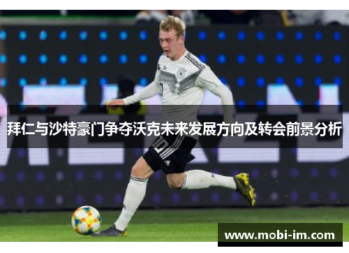 拜仁与沙特豪门争夺沃克未来发展方向及转会前景分析