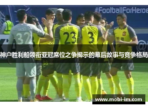 神户胜利船领衔亚冠席位之争揭示的幕后故事与竞争格局