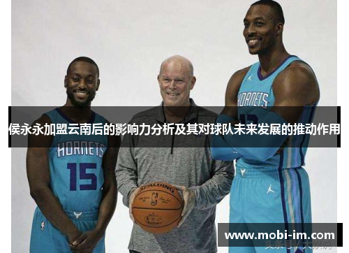 侯永永加盟云南后的影响力分析及其对球队未来发展的推动作用
