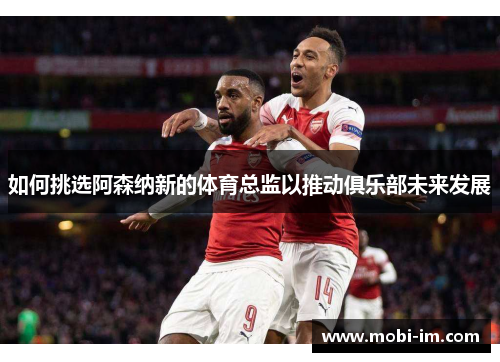 如何挑选阿森纳新的体育总监以推动俱乐部未来发展