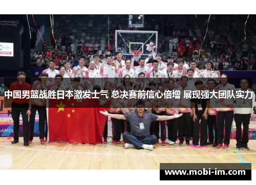 中国男篮战胜日本激发士气 总决赛前信心倍增 展现强大团队实力