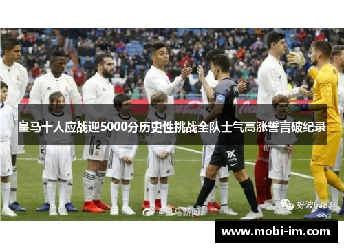皇马十人应战迎5000分历史性挑战全队士气高涨誓言破纪录