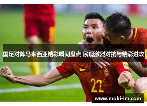 国足对阵马来西亚精彩瞬间盘点 展现激烈对抗与精彩进攻