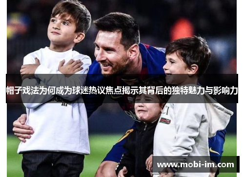 帽子戏法为何成为球迷热议焦点揭示其背后的独特魅力与影响力