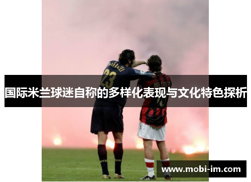 国际米兰球迷自称的多样化表现与文化特色探析