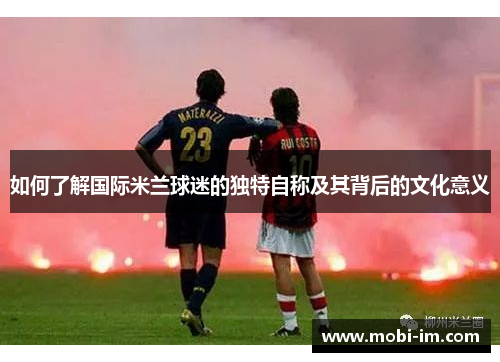 如何了解国际米兰球迷的独特自称及其背后的文化意义