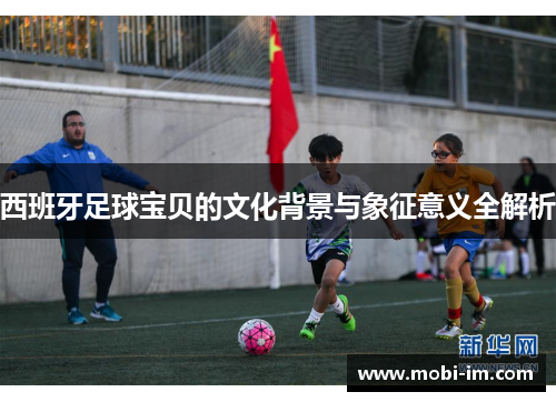 西班牙足球宝贝的文化背景与象征意义全解析