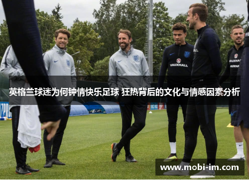 英格兰球迷为何钟情快乐足球 狂热背后的文化与情感因素分析