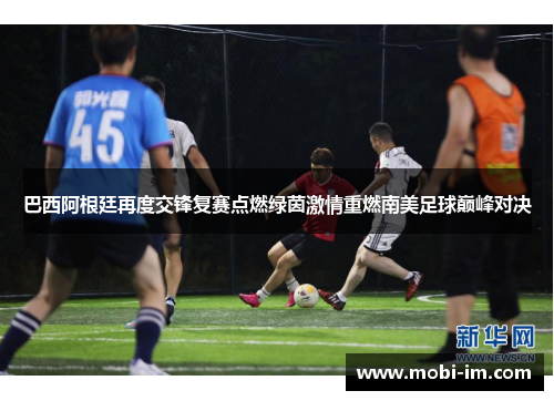 巴西阿根廷再度交锋复赛点燃绿茵激情重燃南美足球巅峰对决