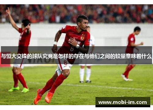 与恒大交锋的球队究竟是怎样的存在与他们之间的较量意味着什么