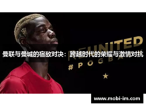 曼联与曼城的宿敌对决：跨越时代的荣耀与激情对抗