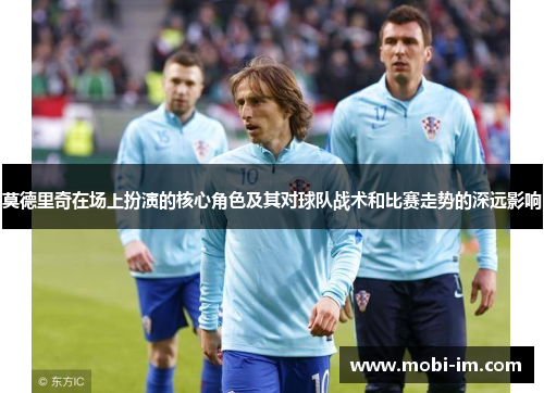 莫德里奇在场上扮演的核心角色及其对球队战术和比赛走势的深远影响